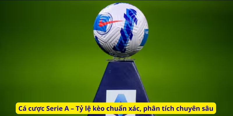 Cá cược Serie A – Tỷ lệ kèo chuẩn xác, phân tích chuyên sâu