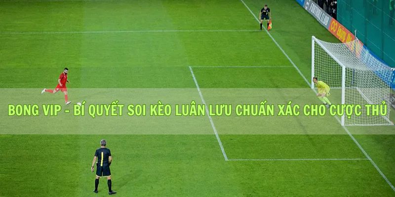 Bong vip - Bí quyết soi kèo luân lưu chuẩn xác cho cược thủ